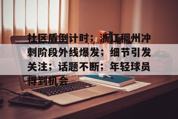 kaiyun网页版平台关于社区盾倒计时；浙江稠州冲刺阶段外线爆发；细节引发关注；话题不断；年轻球员得到机会的信息
