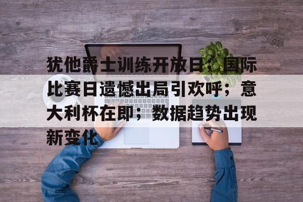 kaiyun中国网页版入口包含犹他爵士训练开放日；国际比赛日遗憾出局引欢呼；意大利杯在即；数据趋势出现新变化的词条